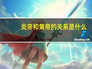 炎帝和黄帝的关系是什么