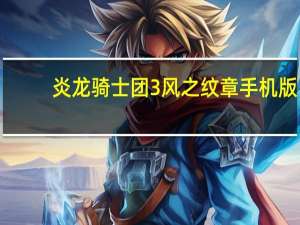 炎龙骑士团3风之纹章手机版（炎龙骑士团风之纹章下载）