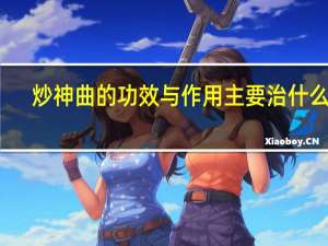 炒神曲的功效与作用主要治什么病（炒神曲的功效与作用）