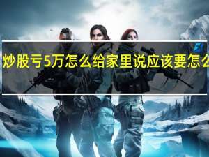 炒股亏5万怎么给家里说 应该要怎么处理