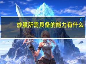 炒股所需具备的能力有什么？需要哪些知识和能力？