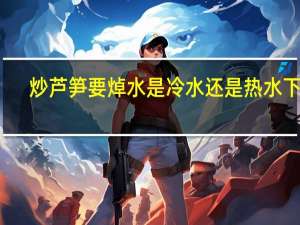炒芦笋要焯水是冷水还是热水下锅