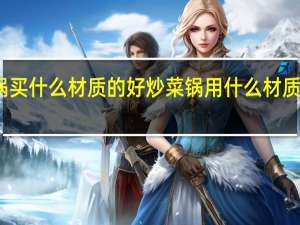 炒锅买什么材质的好 炒菜锅用什么材质的锅最好
