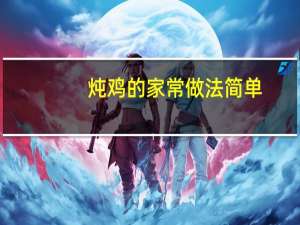 炖鸡的家常做法简单（炖鸡的家常做法）
