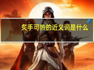 炙手可热的近义词是什么
