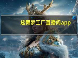 炫舞梦工厂直播间app（炫舞梦工厂直播间）