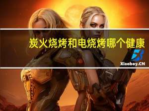 炭火烧烤和电烧烤哪个健康