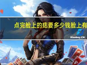 点完脸上的痣要多少钱 脸上有痣，去医院用激光嘛一个需要多少钱