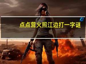 点点营火照江边打一字谜（点点营火照江边）