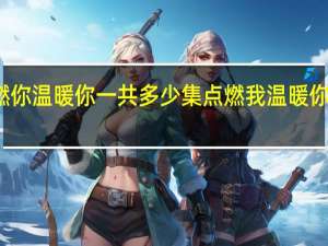 点燃你温暖你一共多少集 点燃我温暖你追剧日历