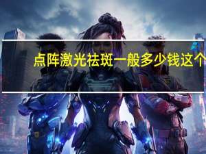 点阵激光祛斑一般多少钱 这个点阵激光要多少钱一次多少次能治好