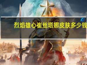 烈焰雄心崔丝塔娜皮肤多少钱（烈焰雄心 崔丝塔娜多少钱）