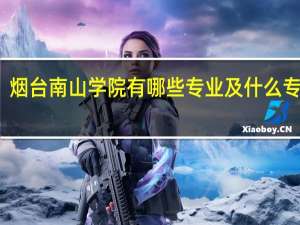 烟台南山学院有哪些专业及什么专业好