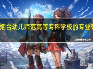 烟台幼儿师范高等专科学校的专业有哪些