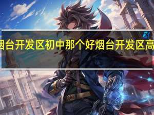 烟台开发区初中那个好 烟台开发区高级中学
