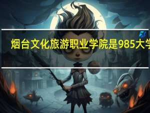 烟台文化旅游职业学院是985大学吗