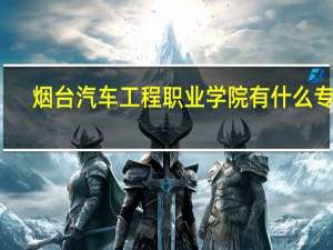 烟台汽车工程职业学院有什么专业