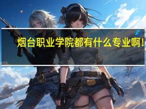 烟台职业学院都有什么专业啊！！