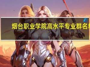 烟台职业学院高水平专业群名单