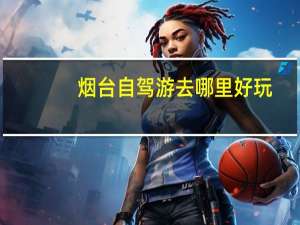 烟台自驾游去哪里好玩