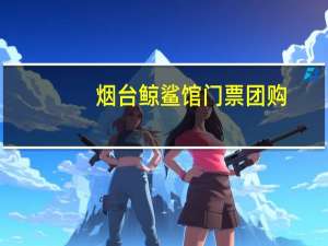 烟台鲸鲨馆门票团购（烟台鲸鲨馆）