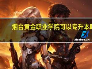 烟台黄金职业学院可以专升本吗