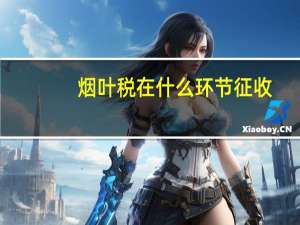 烟叶税在什么环节征收
