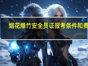 烟花爆竹安全员证报考条件和费用