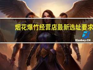 烟花爆竹经营店最新选址要求