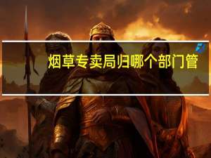 烟草专卖局归哪个部门管