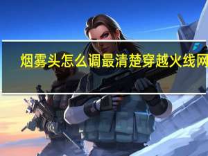 烟雾头怎么调最清楚 穿越火线 网吧（烟雾头怎么调）