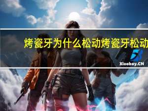 烤瓷牙为什么松动 烤瓷牙松动怎么回事