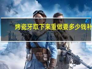 烤瓷牙取下来重做要多少钱 补个烤瓷牙需要多少钱