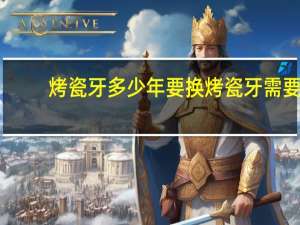 烤瓷牙多少年要换 烤瓷牙需要多久换一次