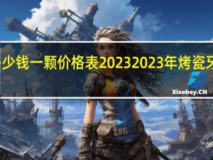 烤瓷牙多少钱一颗价格表2023 2023年烤瓷牙单颗价格一览