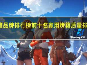 烤箱品牌排行榜前十名 家用烤箱质量排名前十名
