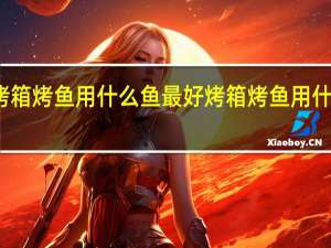 烤箱烤鱼用什么鱼最好 烤箱烤鱼用什么烤好