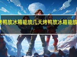 烤鸭放冰箱能放几天 烤鸭放冰箱能放多少天