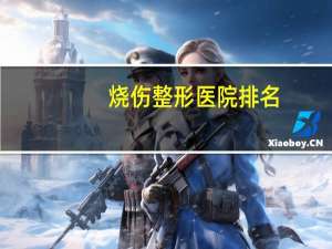 烧伤整形医院排名(中国外科专业大学排名)