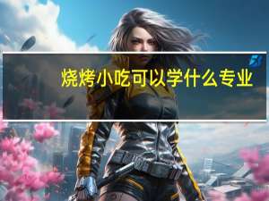 烧烤小吃可以学什么专业