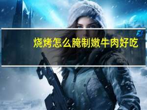 烧烤怎么腌制嫩牛肉好吃