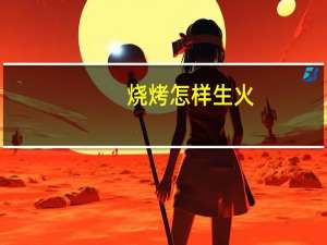 烧烤怎样生火