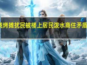 烧烤摊扰民被楼上居民泼水 商住矛盾引热议