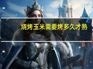 烧烤玉米需要烤多久才熟
