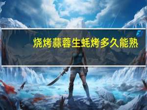 烧烤蒜蓉生蚝烤多久能熟