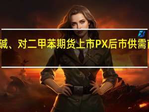 烧碱、对二甲苯（PX）期货上市 PX后市供需前景向好