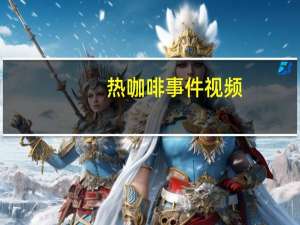 热咖啡事件视频（热咖啡事件）