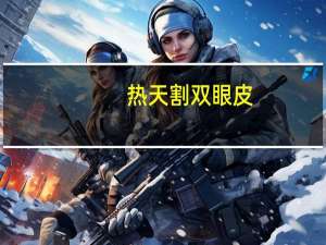 热天割双眼皮(夏天割双眼皮好还是冬天好)