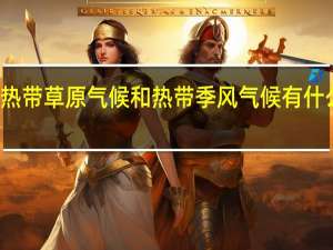 热带草原气候和热带季风气候有什么区别