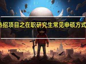 热招项目之在职研究生常见申硕方式怎么样